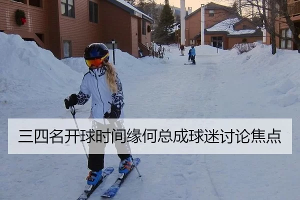 三四名开球时间缘何总成球迷讨论焦点