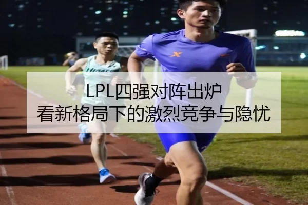 LPL四强对阵出炉 看新格局下的激烈竞争与隐忧